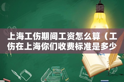 上海工傷期間工資怎么算（工傷在上海你們收費標(biāo)準(zhǔn)是多少錢）