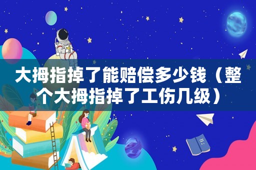 大拇指掉了能賠償多少錢（整個大拇指掉了工傷幾級）