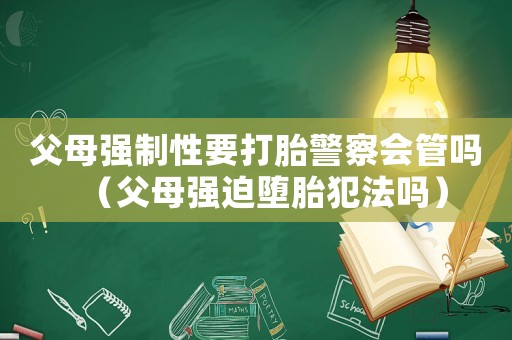 父母強制性要打胎警察會管嗎（父母強迫墮胎犯法嗎）