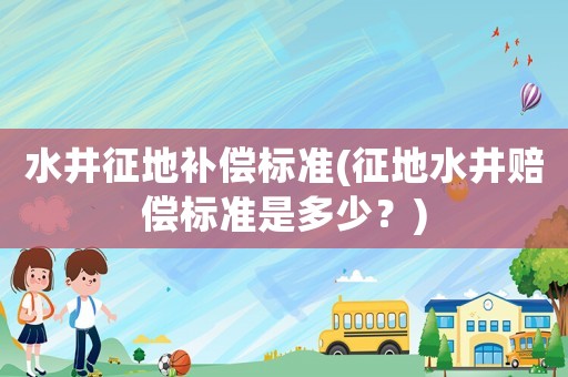 水井征地補償標準(征地水井賠償標準是多少？)