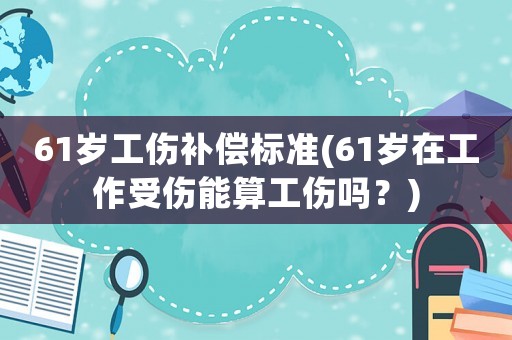61歲工傷補(bǔ)償標(biāo)準(zhǔn)(61歲在工作受傷能算工傷嗎？)