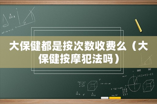 大保健都是按次數收費么（大保健按摩犯法嗎）