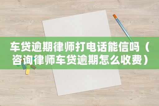 車貸逾期律師打電話能信嗎（咨詢律師車貸逾期怎么收費(fèi)）