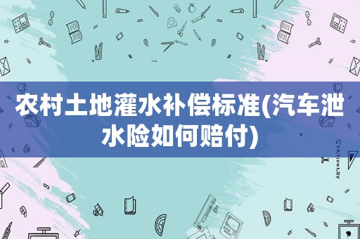 農(nóng)村土地灌水補償標準(汽車泄水險如何賠付)