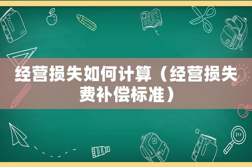 經營損失如何計算（經營損失費補償標準）