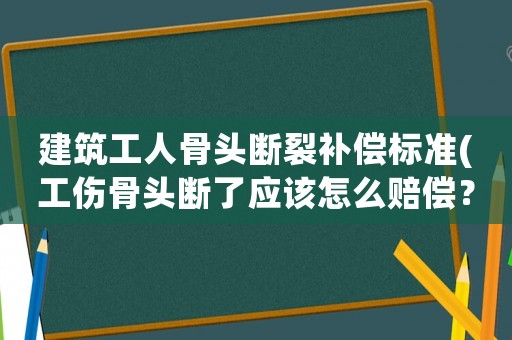 建筑工人骨頭斷裂補償標(biāo)準(zhǔn)(工傷骨頭斷了應(yīng)該怎么賠償？)