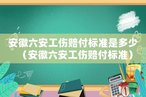 安徽六安工傷賠付標(biāo)準(zhǔn)是多少（安徽六安工傷賠付標(biāo)準(zhǔn)）