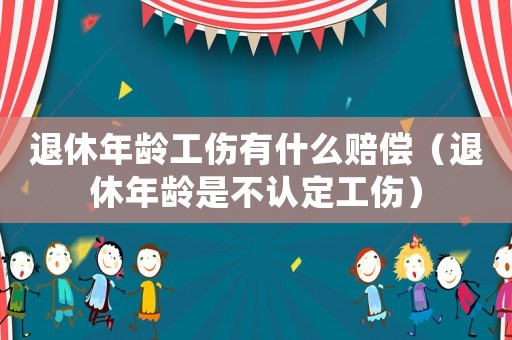 退休年齡工傷有什么賠償（退休年齡是不認定工傷）