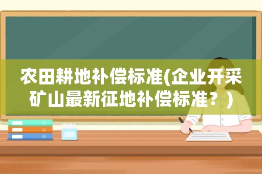 農田耕地補償標準(企業開采礦山最新征地補償標準？)