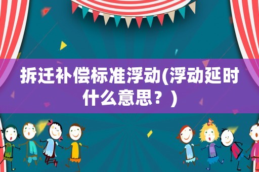拆遷補償標準浮動(浮動延時什么意思？)
