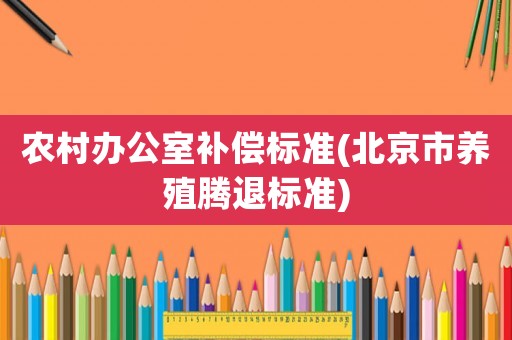 農村辦公室補償標準(北京市養殖騰退標準)
