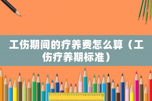 工傷期間的療養費怎么算（工傷療養期標準）