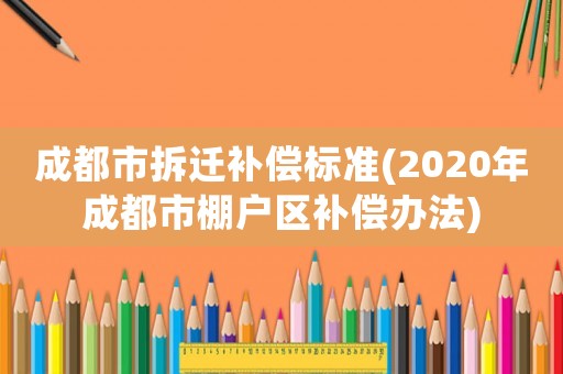 成都市拆遷補償標準(2020年成都市棚戶區補償辦法)