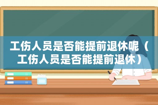 工傷人員是否能提前退休呢（工傷人員是否能提前退休）