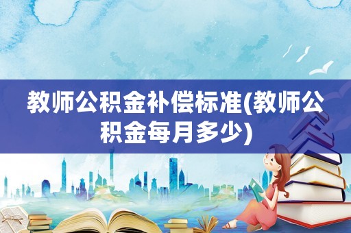 教師公積金補償標準(教師公積金每月多少)
