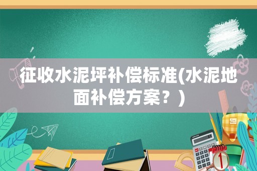 征收水泥坪補償標準(水泥地面補償方案？)