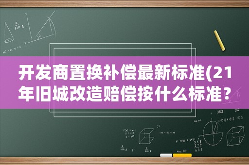 開發商置換補償最新標準(21年舊城改造賠償按什么標準？)