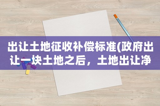 出讓土地征收補償標準(政府出讓一塊土地之后，土地出讓凈收益如何計算出來的)