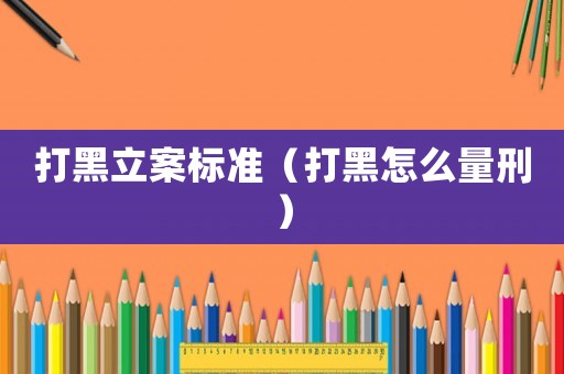 打黑立案標準（打黑怎么量刑）