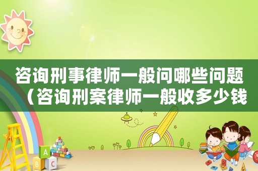 咨詢刑事律師一般問哪些問題（咨詢刑案律師一般收多少錢）