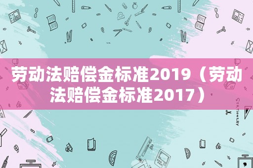 勞動法賠償金標準2019（勞動法賠償金標準2017）