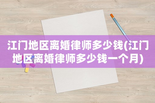 江門地區(qū)離婚律師多少錢(江門地區(qū)離婚律師多少錢一個月)