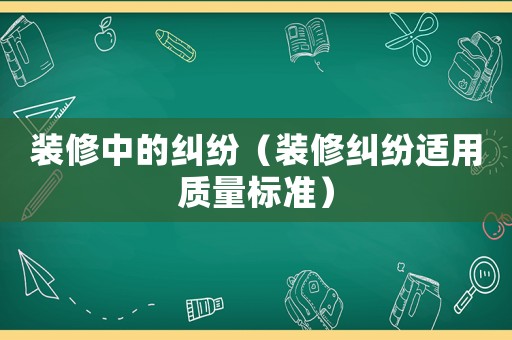 裝修中的糾紛（裝修糾紛適用質量標準）