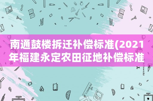 南通鼓樓拆遷補償標準(2021年福建永定農田征地補償標準？)