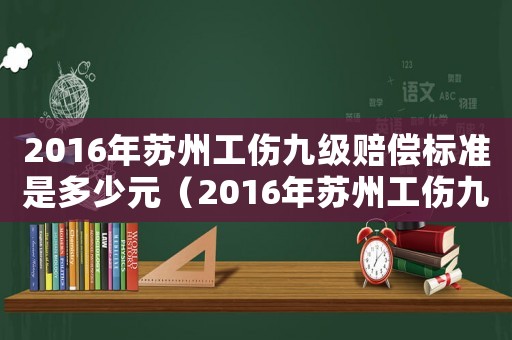 2016年蘇州工傷九級(jí)賠償標(biāo)準(zhǔn)是多少元（2016年蘇州工傷九級(jí)賠償標(biāo)準(zhǔn)是多少）