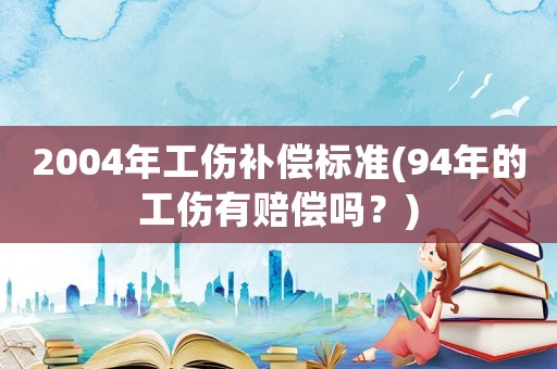 2004年工傷補償標準(94年的工傷有賠償嗎？)