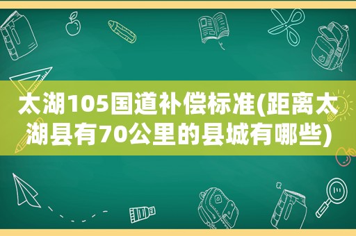 太湖105國(guó)道補(bǔ)償標(biāo)準(zhǔn)(距離太湖縣有70公里的縣城有哪些)