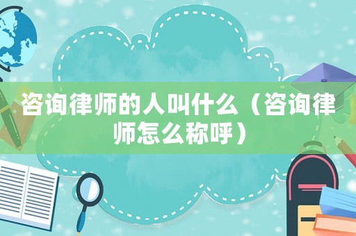 咨詢律師的人叫什么（咨詢律師怎么稱呼）