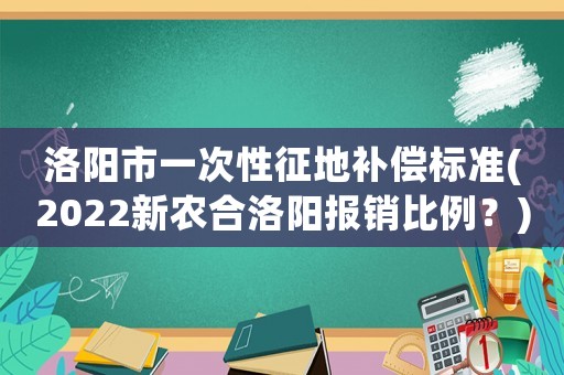 洛陽市一次性征地補償標準(2022新農合洛陽報銷比例？)