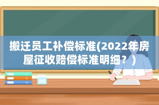 搬遷員工補償標準(2022年房屋征收賠償標準明細？)
