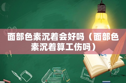 面部色素沉著會(huì)好嗎（面部色素沉著算工傷嗎）
