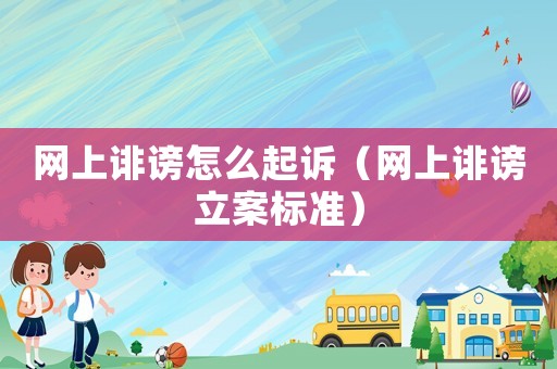 網(wǎng)上誹謗怎么起訴（網(wǎng)上誹謗立案標(biāo)準(zhǔn)）