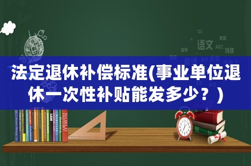 法定退休補償標準(事業單位退休一次性補貼能發多少？)