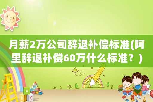 月薪2萬公司辭退補償標準(阿里辭退補償60萬什么標準？)