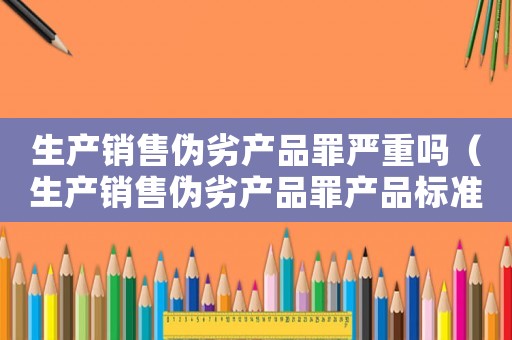 生產銷售偽劣產品罪嚴重嗎（生產銷售偽劣產品罪產品標準）