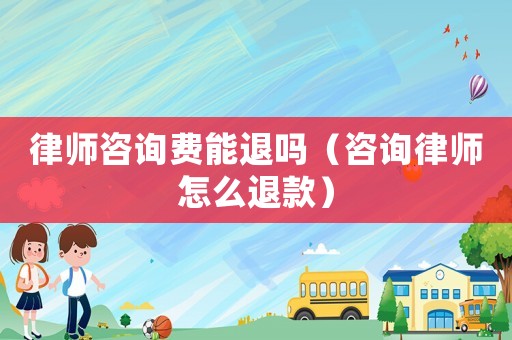 律師咨詢費能退嗎（咨詢律師怎么退款）