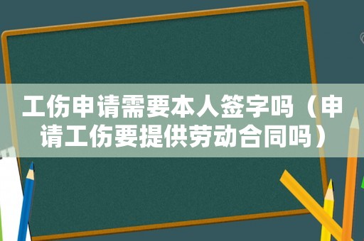 工傷申請需要本人簽字嗎（申請工傷要提供勞動合同嗎）
