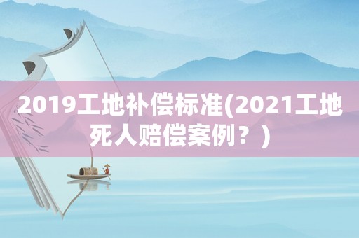 2019工地補償標準(2021工地死人賠償案例？)