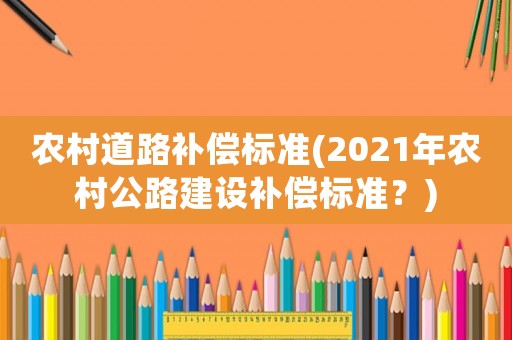 農村道路補償標準(2021年農村公路建設補償標準？)