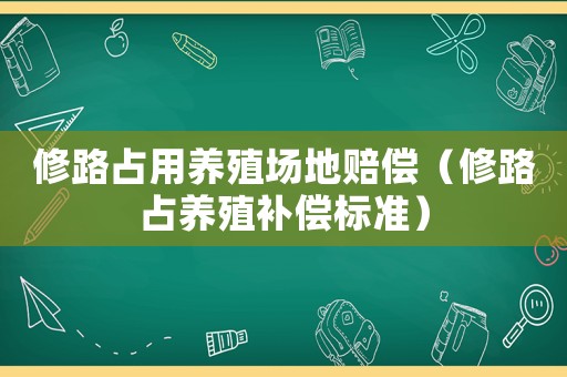 修路占用養(yǎng)殖場地賠償（修路占養(yǎng)殖補償標準）