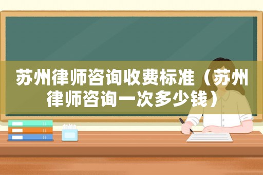 蘇州律師咨詢收費標準（蘇州律師咨詢一次多少錢）