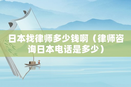 日本找律師多少錢啊（律師咨詢日本電話是多少）
