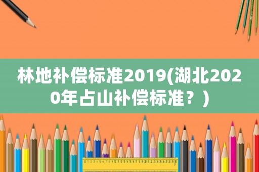林地補償標準2019(湖北2020年占山補償標準？)