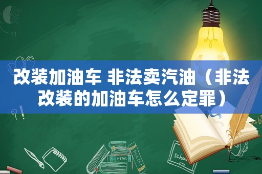 改裝加油車 非法賣汽油（非法改裝的加油車怎么定罪）