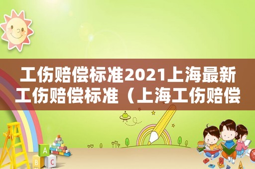 工傷賠償標(biāo)準(zhǔn)2021上海最新工傷賠償標(biāo)準(zhǔn)（上海工傷賠償標(biāo)準(zhǔn)計(jì)算表）