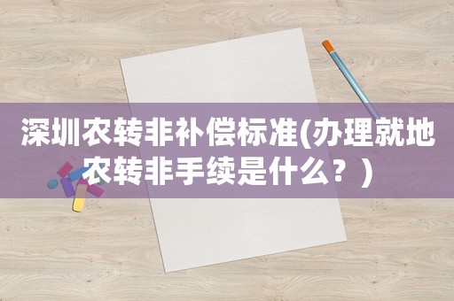深圳農(nóng)轉(zhuǎn)非補(bǔ)償標(biāo)準(zhǔn)(辦理就地農(nóng)轉(zhuǎn)非手續(xù)是什么？)